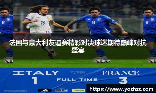 法国与意大利友谊赛精彩对决球迷期待巅峰对抗盛宴