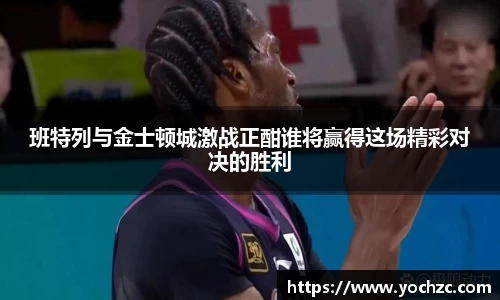 班特列与金士顿城激战正酣谁将赢得这场精彩对决的胜利